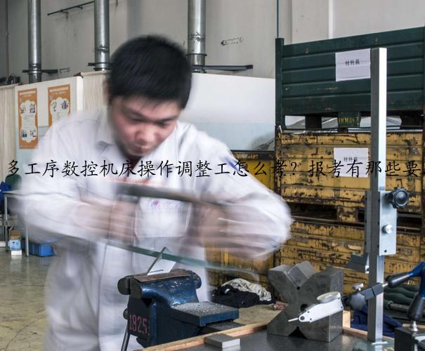 多工序数控机床操作调整工怎么考？报考有那些要求？考那些内容？