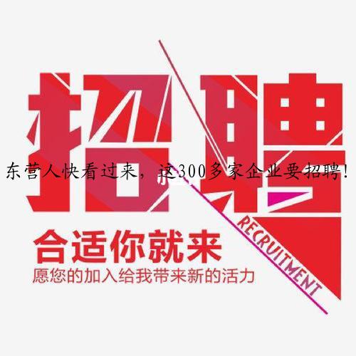 东营人快看过来，这300多家企业要招聘！快转给需要的朋友