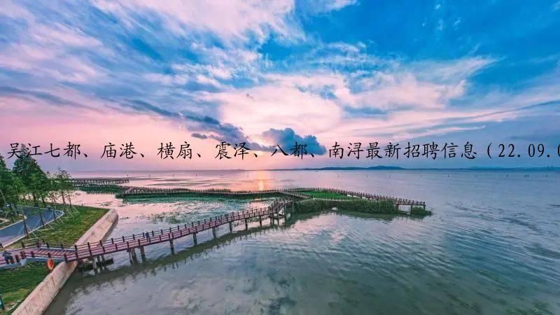 吴江七都、庙港、横扇、震泽、八都、南浔最新招聘信息（22.09.01更新）