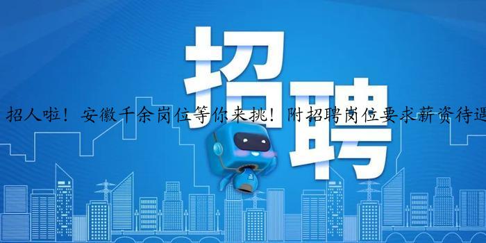 招人啦！安徽千余岗位等你来挑！附招聘岗位要求薪资待遇……