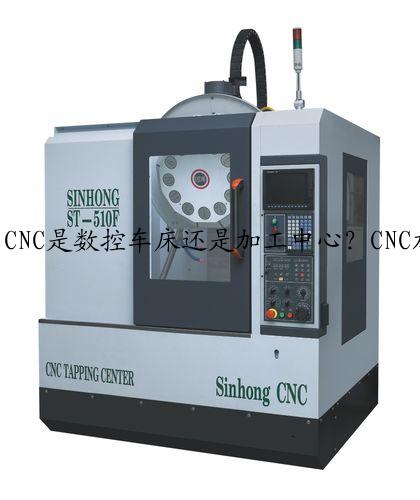 CNC是数控车床还是加工中心？CNC加工六大优势