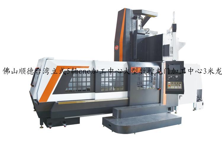 佛山顺德台湾立式5轴cnc加工中心大型数控龙门加工中心3米龙门加工中心台湾1060五轴联动加工中心价