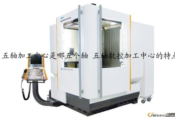 五轴加工中心是哪五个轴 五轴数控加工中心的特点有哪些