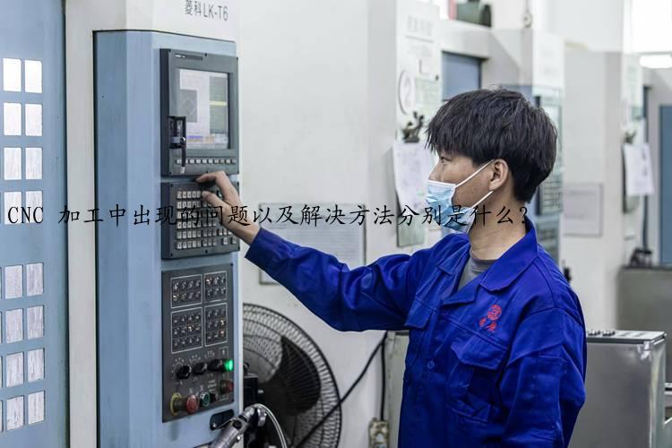 CNC 加工中出现的问题以及解决方法分别是什么？