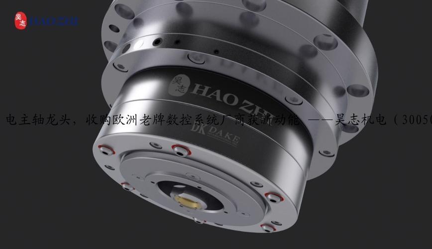 电主轴龙头，收购欧洲老牌数控系统厂商获新动能 ——昊志机电（300503）深度报告
