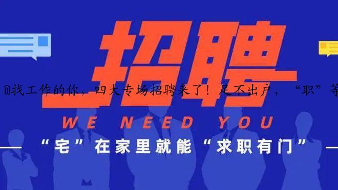 @找工作的你，四大专场招聘来了！足不出户，“职”等你来