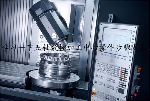 学习一下五轴数控加工中心操作步骤是怎么样