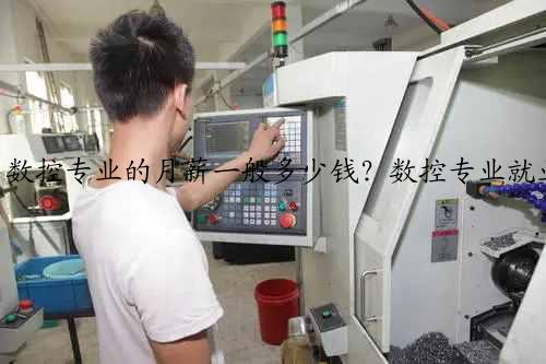 数控专业的月薪一般多少钱？数控专业就业方向有哪些前景好吗？